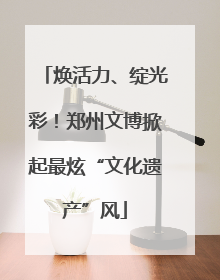 焕活力、绽光彩！郑州文博掀起最炫“文化遗产”风
