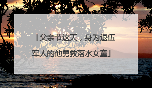父亲节这天，身为退伍军人的他勇救落水女童