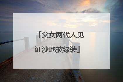父女两代人见证沙地披绿装