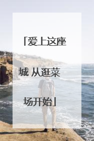 爱上这座城 从逛菜场开始