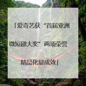 爱奇艺获“首届亚洲微短剧大奖”两项荣誉 精品化显成效