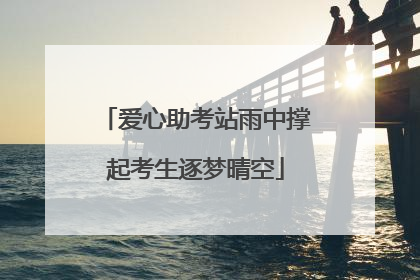 爱心助考站雨中撑起考生逐梦晴空