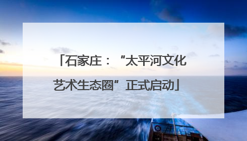 石家庄：“太平河文化艺术生态圈”正式启动