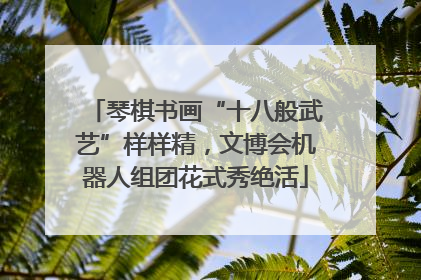 琴棋书画“十八般武艺”样样精，文博会机器人组团花式秀绝活