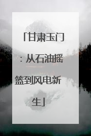 甘肃玉门：从石油摇篮到风电新生