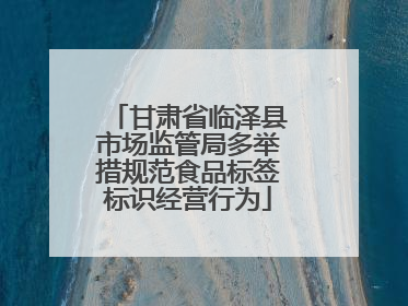 甘肃省临泽县市场监管局多举措规范食品标签标识经营行为