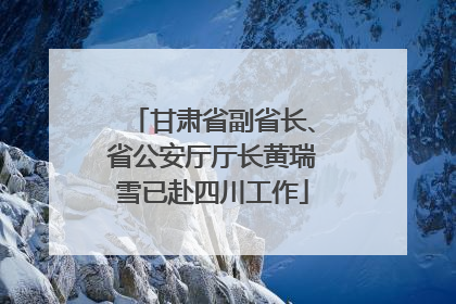 甘肃省副省长、省公安厅厅长黄瑞雪已赴四川工作
