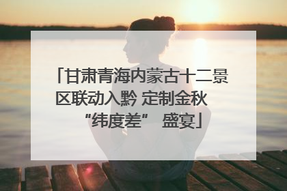 甘肃青海内蒙古十二景区联动入黔 定制金秋 “纬度差” 盛宴