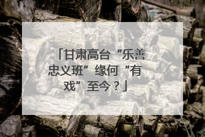 甘肃高台“乐善忠义班”缘何“有戏”至今？