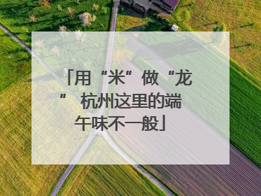 用“米”做“龙” 杭州这里的端午味不一般