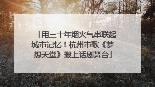 用三十年烟火气串联起城市记忆！杭州市歌《梦想天堂》搬上话剧舞台