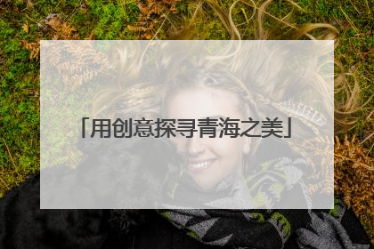 用创意探寻青海之美