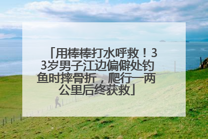 用棒棒打水呼救！33岁男子江边偏僻处钓鱼时摔骨折，爬行一两公里后终获救