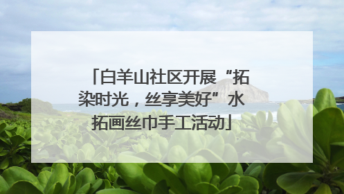 白羊山社区开展“拓染时光，丝享美好”水拓画丝巾手工活动