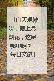 白天观傩舞，晚上赏烟花，这是哪里啊？｜每日文旅