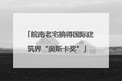 皖南老宅摘得国际建筑界“奥斯卡奖”