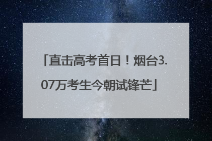直击高考首日！烟台3.07万考生今朝试锋芒