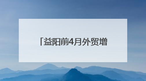 益阳前4月外贸增速位列全省前茅