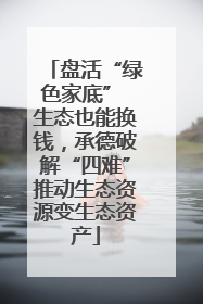 盘活“绿色家底” 生态也能换钱，承德破解“四难”推动生态资源变生态资产