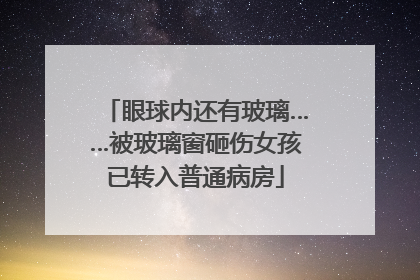 眼球内还有玻璃……被玻璃窗砸伤女孩已转入普通病房