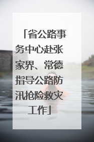 省公路事务中心赴张家界、常德指导公路防汛抢险救灾工作