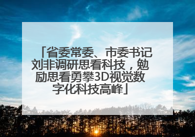 省委常委、市委书记刘非调研思看科技，勉励思看勇攀3D视觉数字化科技高峰