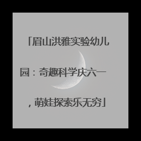 眉山洪雅实验幼儿园：奇趣科学庆六一，萌娃探索乐无穷