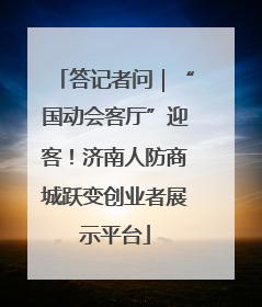答记者问｜“国动会客厅”迎客！济南人防商城跃变创业者展示平台