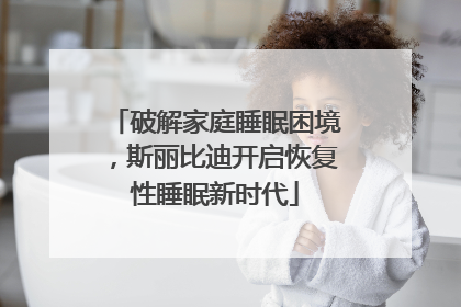 破解家庭睡眠困境，斯丽比迪开启恢复性睡眠新时代