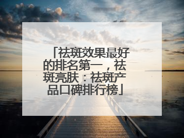 祛斑效果最好的排名第一，祛斑亮肤：祛斑产品口碑排行榜