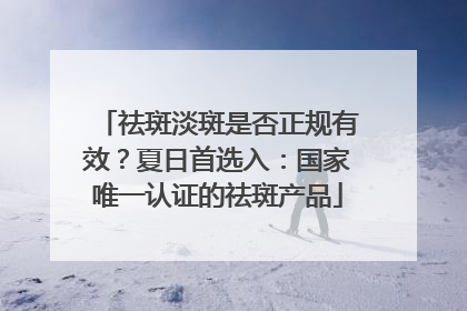 祛斑淡斑是否正规有效？夏日首选入：国家唯一认证的祛斑产品