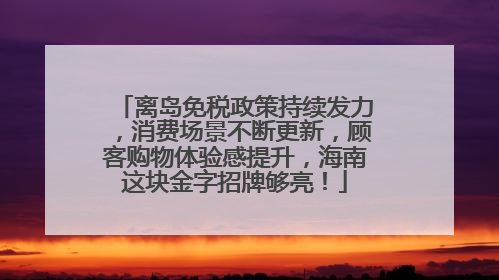 离岛免税政策持续发力，消费场景不断更新，顾客购物体验感提升，海南这块金字招牌够亮！