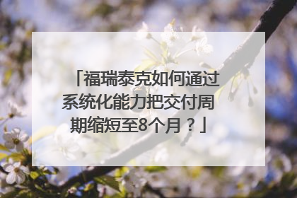 福瑞泰克如何通过系统化能力把交付周期缩短至8个月？