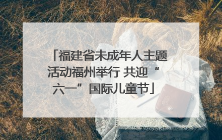 福建省未成年人主题活动福州举行 共迎“六一”国际儿童节