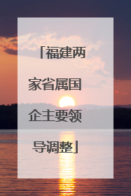 福建两家省属国企主要领导调整