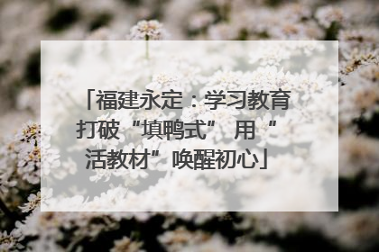 福建永定：学习教育打破“填鸭式” 用“活教材”唤醒初心
