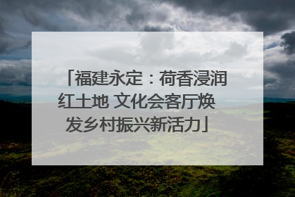 福建永定：荷香浸润红土地 文化会客厅焕发乡村振兴新活力