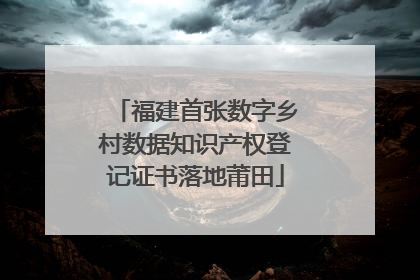 福建首张数字乡村数据知识产权登记证书落地莆田
