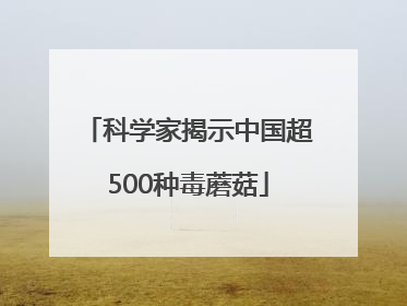 科学家揭示中国超500种毒蘑菇