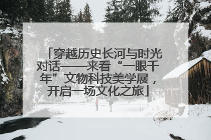 穿越历史长河与时光对话——来看“一眼千年”文物科技美学展，开启一场文化之旅