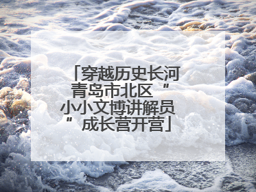穿越历史长河 青岛市北区“小小文博讲解员”成长营开营