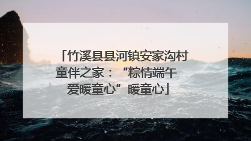 竹溪县县河镇安家沟村童伴之家：“粽情端午 爱暖童心”暖童心