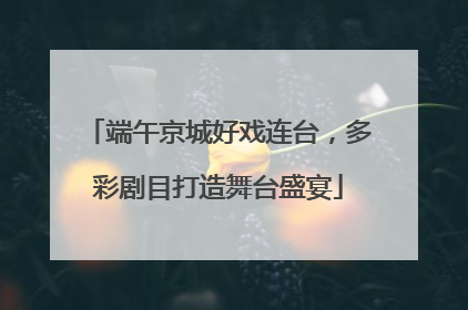 端午京城好戏连台，多彩剧目打造舞台盛宴