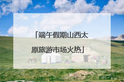 端午假期山西太原旅游市场火热