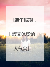 端午假期，十堰文体场馆人气高
