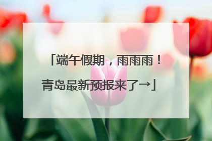 端午假期，雨雨雨！青岛最新预报来了→