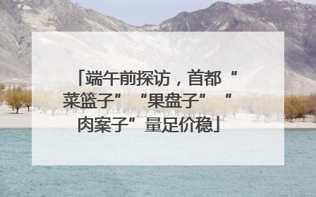 端午前探访，首都“菜篮子”“果盘子”“肉案子”量足价稳