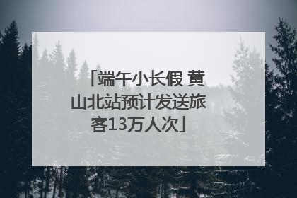 端午小长假 黄山北站预计发送旅客13万人次