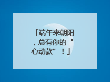 端午来朝阳，总有你的“心动款”！