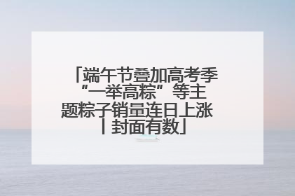 端午节叠加高考季 “一举高粽”等主题粽子销量连日上涨丨封面有数